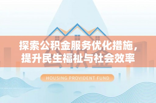 沁县探索公积金服务优化措施，提升民生福祉与社会效率