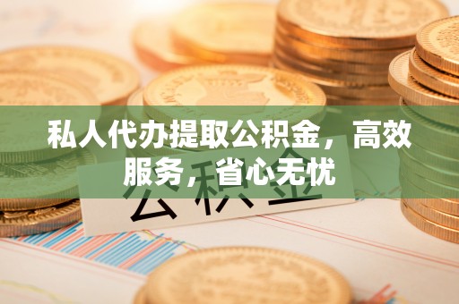 沁县私人代办提取公积金，高效服务，省心无忧