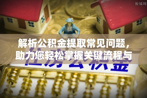 沁县解析公积金提取常见问题，助力您轻松掌握关键流程与技巧