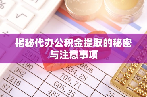 沁县揭秘代办公积金提取的秘密与注意事项
