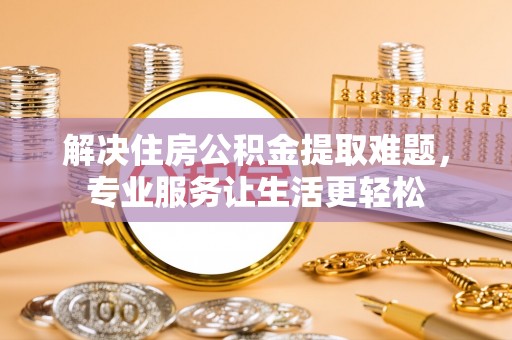 沁县解决住房公积金提取难题，专业服务让生活更轻松