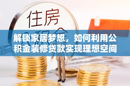 沁县解锁家居梦想，如何利用公积金装修贷款实现理想空间