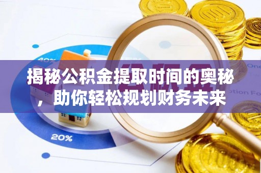 沁县揭秘公积金提取时间的奥秘，助你轻松规划财务未来