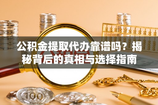 沁县公积金提取代办靠谱吗？揭秘背后的真相与选择指南
