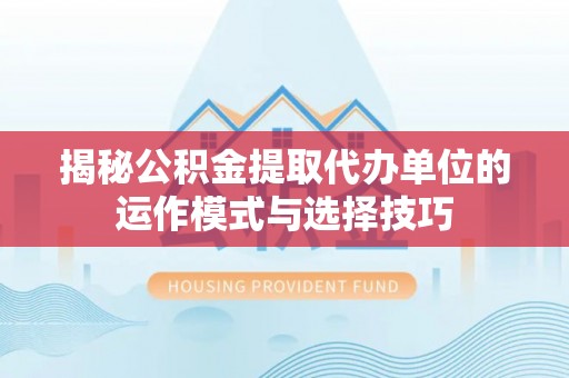 沁县揭秘公积金提取代办单位的运作模式与选择技巧