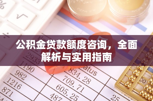 沁县公积金贷款额度咨询，全面解析与实用指南