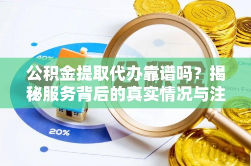 沁县公积金提取代办靠谱吗？揭秘服务背后的真实情况与注意事项
