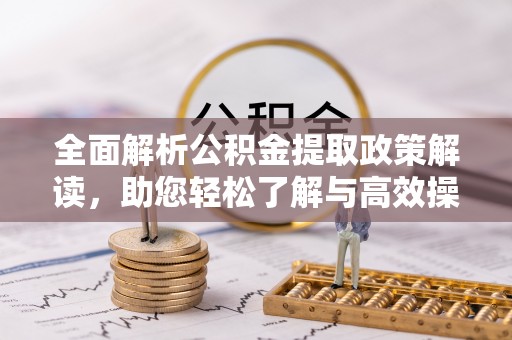 沁县全面解析公积金提取政策解读，助您轻松了解与高效操作