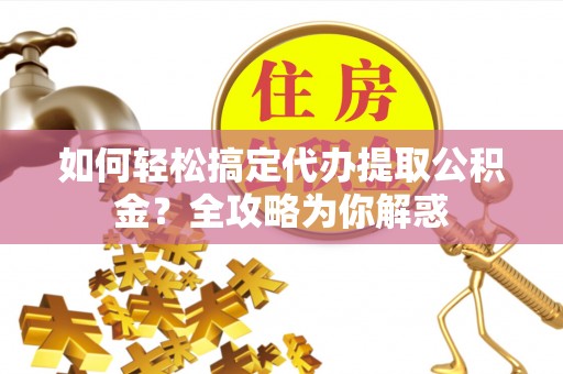 沁县如何轻松搞定代办提取公积金？全攻略为你解惑