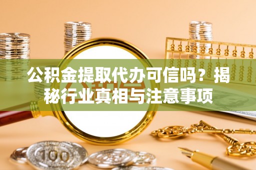 沁县公积金提取代办可信吗？揭秘行业真相与注意事项