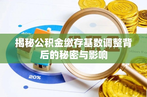 沁县揭秘公积金缴存基数调整背后的秘密与影响