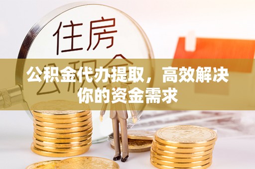 沁县公积金代办提取，高效解决你的资金需求