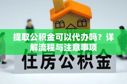 沁县提取公积金可以代办吗？详解流程与注意事项