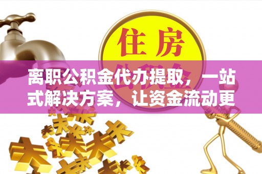 沁县离职公积金代办提取，一站式解决方案，让资金流动更便捷