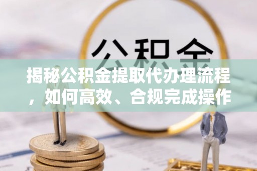 沁县揭秘公积金提取代办理流程，如何高效、合规完成操作