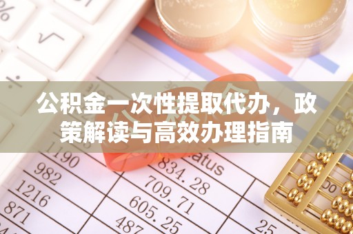 沁县公积金一次性提取代办，政策解读与高效办理指南