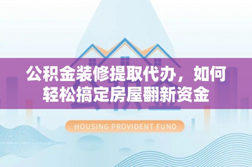 沁县公积金装修提取代办，如何轻松搞定房屋翻新资金