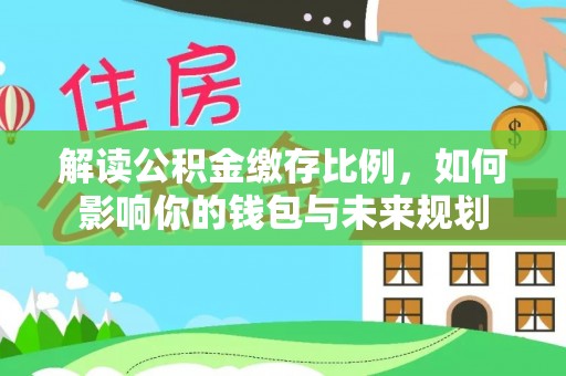 沁县解读公积金缴存比例，如何影响你的钱包与未来规划
