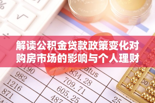 沁县解读公积金贷款政策变化对购房市场的影响与个人理财规划的启示