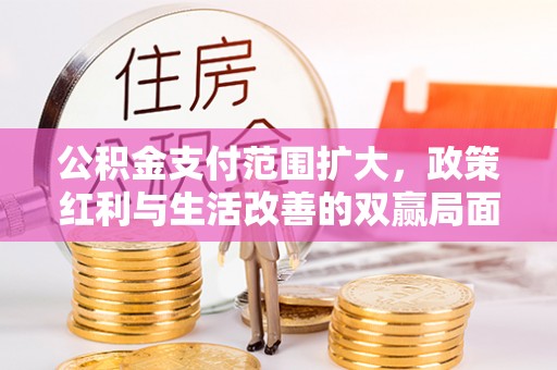 沁县公积金支付范围扩大，政策红利与生活改善的双赢局面