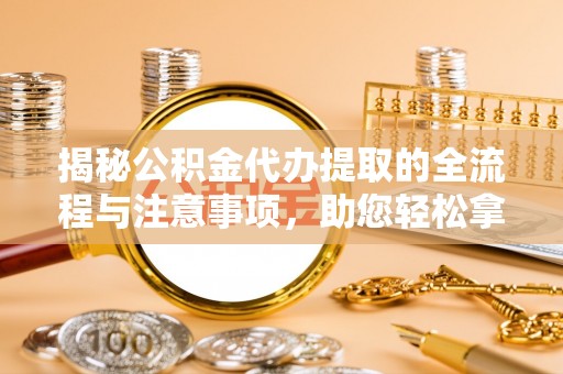 沁县揭秘公积金代办提取的全流程与注意事项，助您轻松拿回属于自己的钱