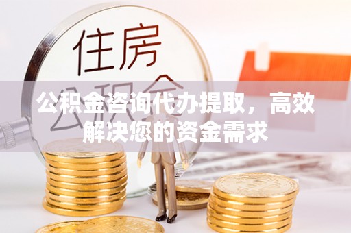 沁县公积金咨询代办提取，高效解决您的资金需求