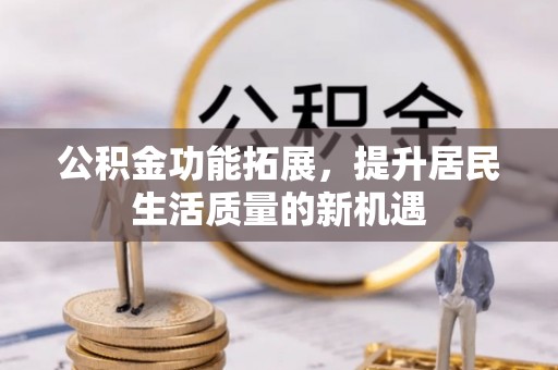 沁县公积金功能拓展，提升居民生活质量的新机遇