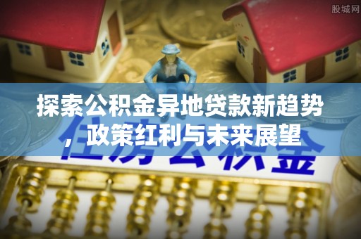 沁县探索公积金异地贷款新趋势，政策红利与未来展望