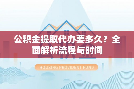 沁县公积金提取代办要多久？全面解析流程与时间