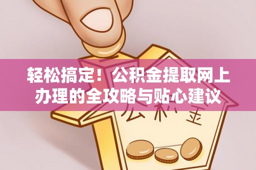 沁县轻松搞定！公积金提取网上办理的全攻略与贴心建议
