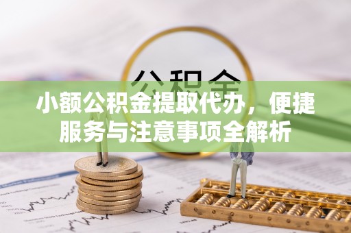 沁县小额公积金提取代办，便捷服务与注意事项全解析