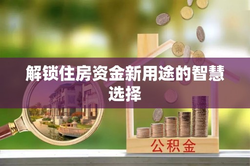 沁县解锁住房资金新用途的智慧选择