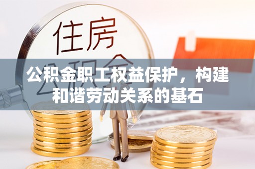 沁县公积金职工权益保护，构建和谐劳动关系的基石
