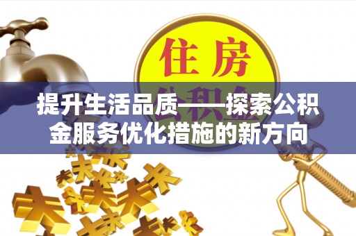 沁县提升生活品质——探索公积金服务优化措施的新方向