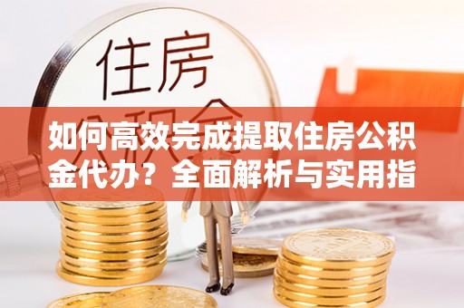 沁县如何高效完成提取住房公积金代办？全面解析与实用指南
