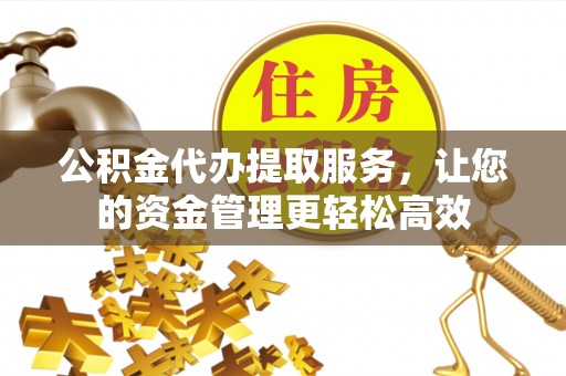 沁县公积金代办提取服务，让您的资金管理更轻松高效
