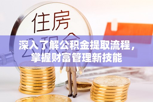 沁县深入了解公积金提取流程，掌握财富管理新技能