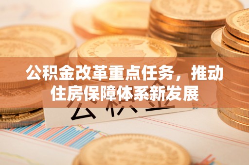 沁县公积金改革重点任务，推动住房保障体系新发展