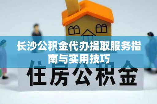 沁县长沙公积金代办提取服务指南与实用技巧