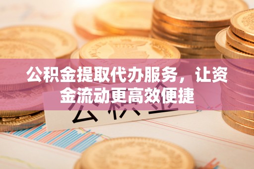 沁县公积金提取代办服务，让资金流动更高效便捷