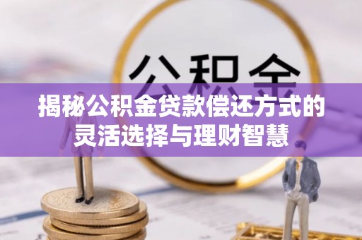 沁县揭秘公积金贷款偿还方式的灵活选择与理财智慧
