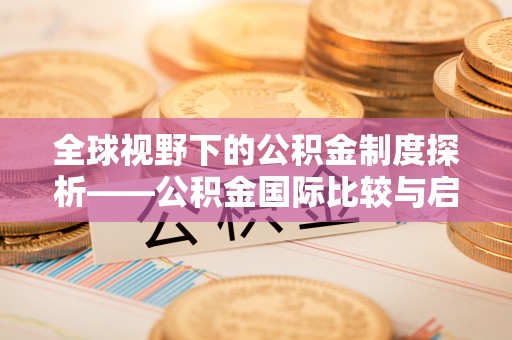 沁县全球视野下的公积金制度探析——公积金国际比较与启示