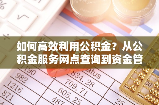 沁县如何高效利用公积金？从公积金服务网点查询到资金管理全攻略
