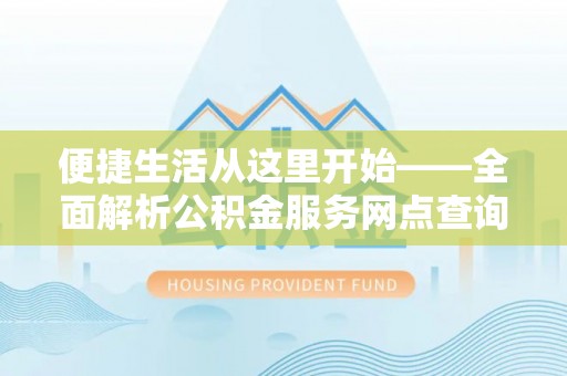 沁县便捷生活从这里开始——全面解析公积金服务网点查询技巧
