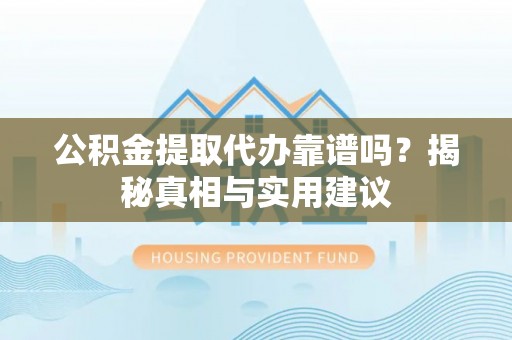 沁县公积金提取代办靠谱吗？揭秘真相与实用建议