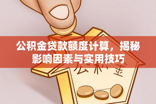 沁县公积金贷款额度计算，揭秘影响因素与实用技巧