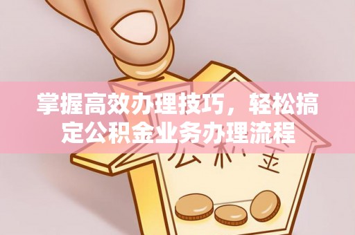 沁县掌握高效办理技巧，轻松搞定公积金业务办理流程