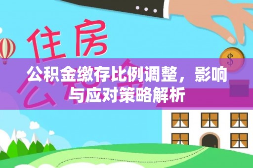 沁县公积金缴存比例调整，影响与应对策略解析