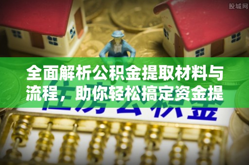 沁县全面解析公积金提取材料与流程，助你轻松搞定资金提取！