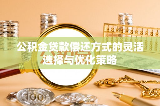 沁县公积金贷款偿还方式的灵活选择与优化策略